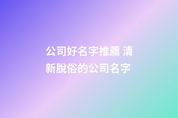 公司好名字推薦 清新脫俗的公司名字-第1張-公司起名-玄機(jī)派
